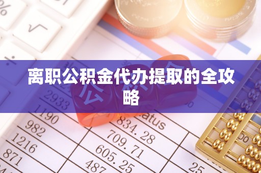 全国离职公积金代办提取的全攻略