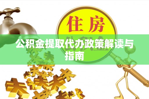 全国公积金提取代办政策解读与指南