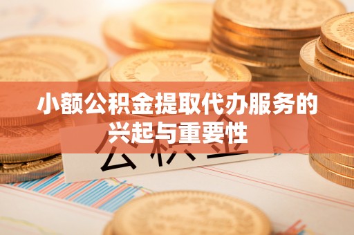 全国小额公积金提取代办服务的兴起与重要性