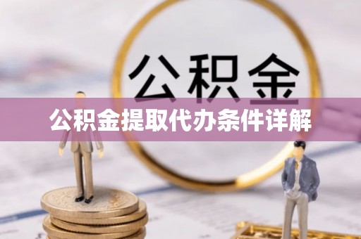 全国公积金提取代办条件详解