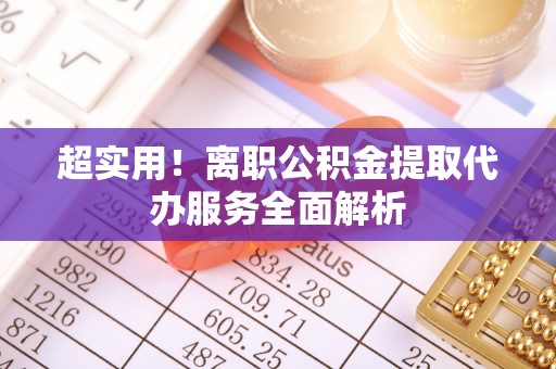全国超实用！离职公积金提取代办服务全面解析