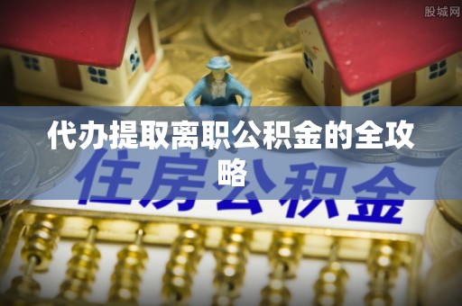 全国代办提取离职公积金的全攻略