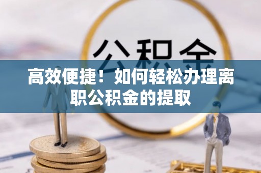 全国高效便捷！如何轻松办理离职公积金的提取