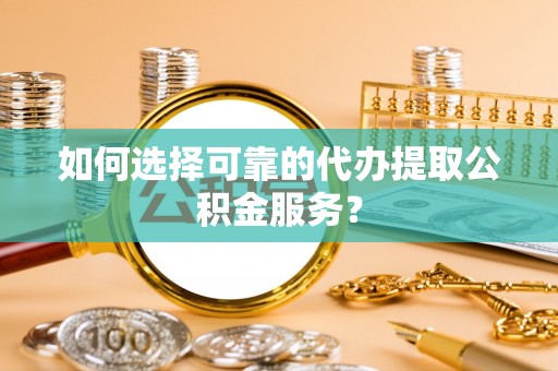 全国如何选择可靠的代办提取公积金服务？