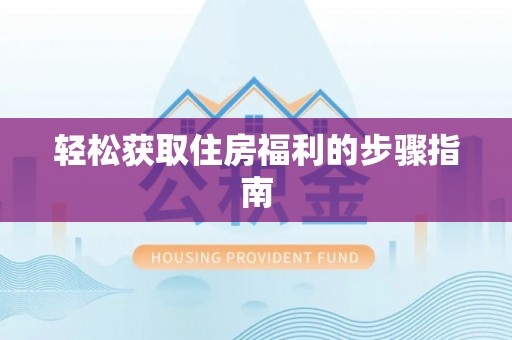 全国轻松获取住房福利的步骤指南