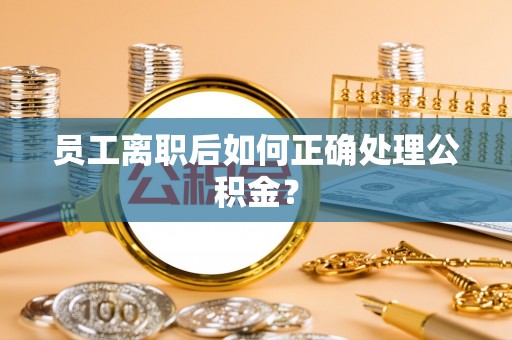 全国员工离职后如何正确处理公积金？