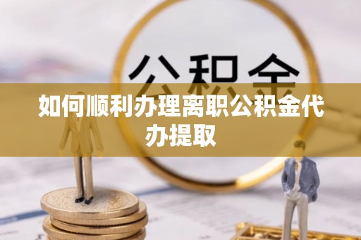 全国如何顺利办理离职公积金代办提取