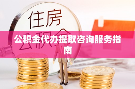 全国公积金代办提取咨询服务指南