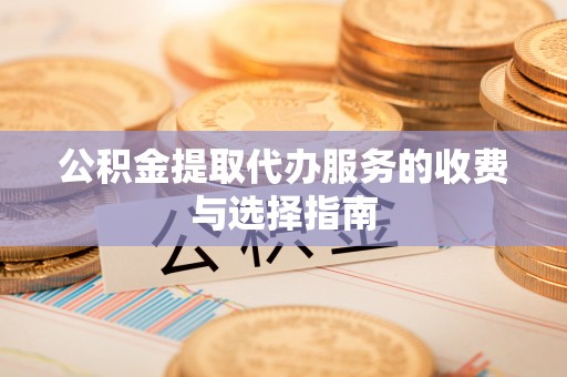 全国公积金提取代办服务的收费与选择指南