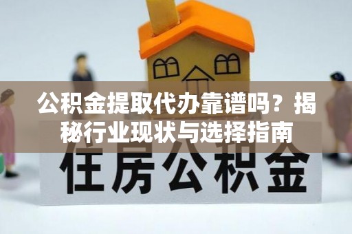 全国公积金提取代办靠谱吗？揭秘行业现状与选择指南