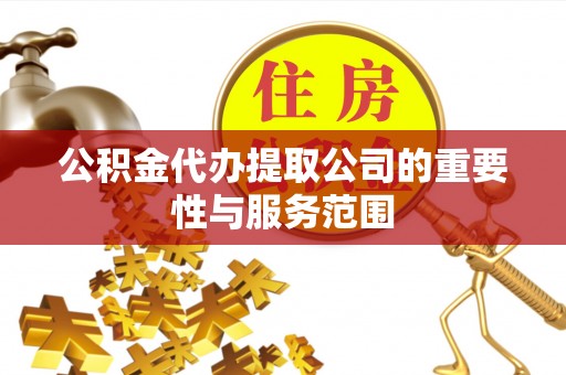 全国公积金代办提取公司的重要性与服务范围