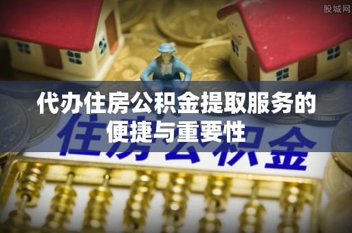 全国代办住房公积金提取服务的便捷与重要性