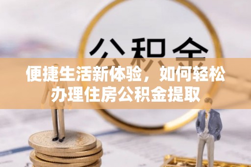 全国便捷生活新体验，如何轻松办理住房公积金提取