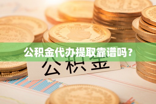 全国公积金代办提取靠谱吗？
