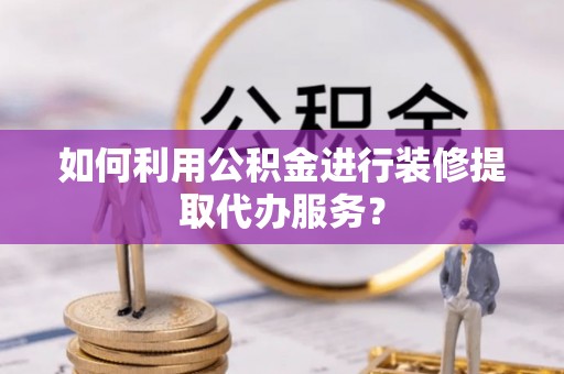 全国如何利用公积金进行装修提取代办服务？