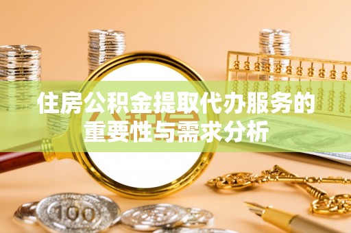 全国住房公积金提取代办服务的重要性与需求分析