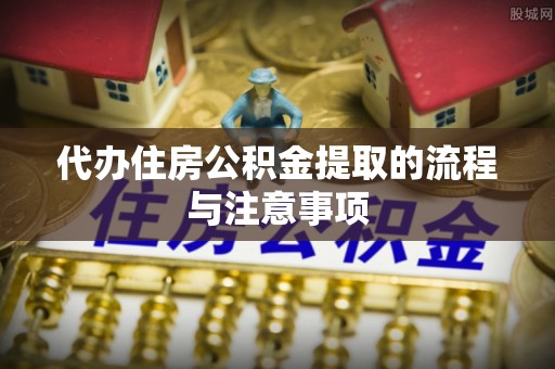 全国代办住房公积金提取的流程与注意事项