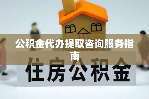 全国公积金代办提取咨询服务指南