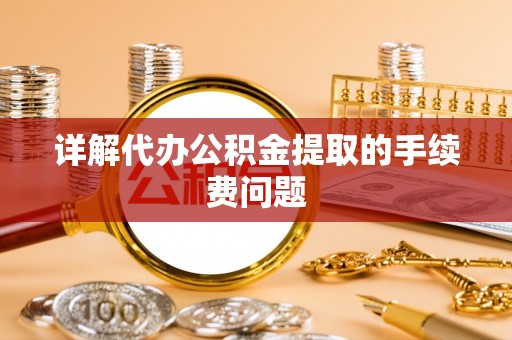 全国详解代办公积金提取的手续费问题