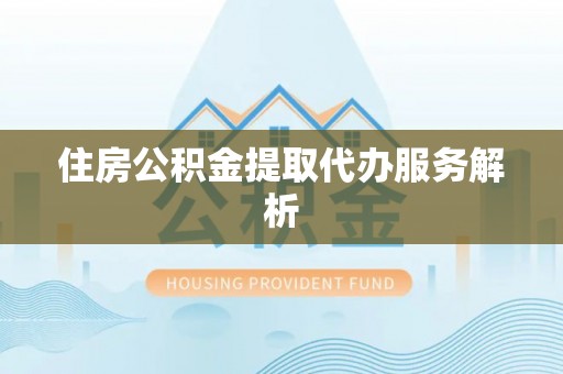 全国住房公积金提取代办服务解析