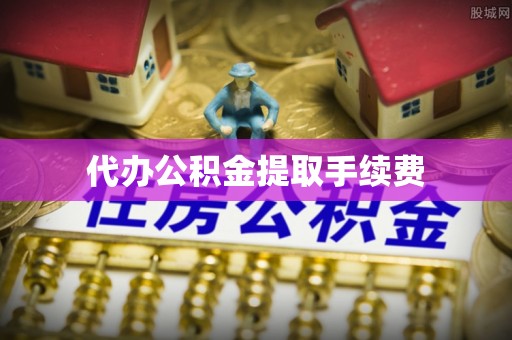 全国代办公积金提取手续费