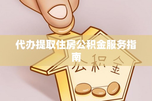 全国代办提取住房公积金服务指南