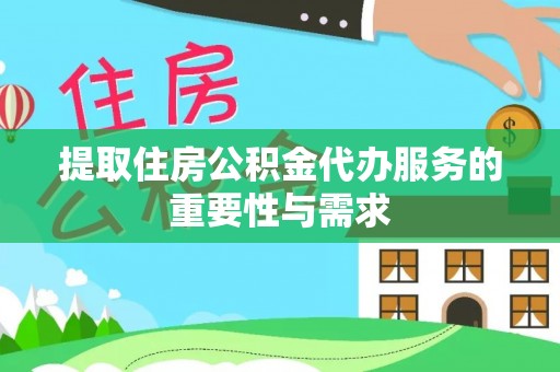 全国提取住房公积金代办服务的重要性与需求