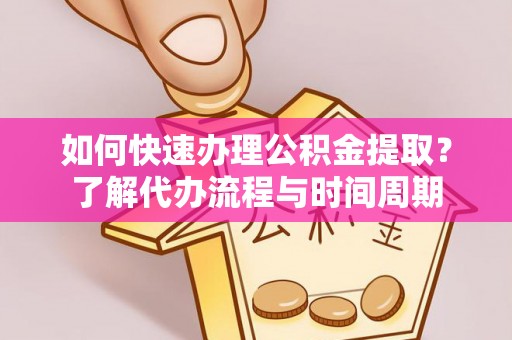 全国如何快速办理公积金提取？了解代办流程与时间周期
