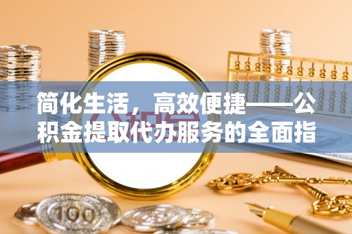 全国简化生活，高效便捷——公积金提取代办服务的全面指南
