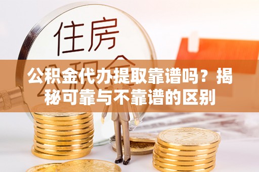 全国公积金代办提取靠谱吗？揭秘可靠与不靠谱的区别