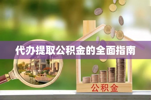 全国代办提取公积金的全面指南