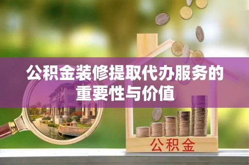 全国公积金装修提取代办服务的重要性与价值
