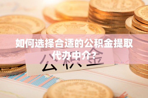 全国如何选择合适的公积金提取代办中介？