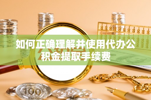 全国如何正确理解并使用代办公积金提取手续费