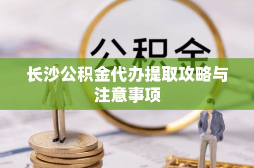 全国长沙公积金代办提取攻略与注意事项
