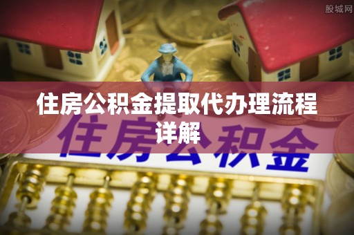 全国住房公积金提取代办理流程详解