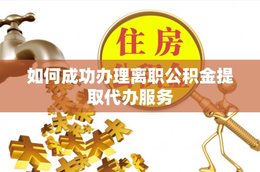 全国如何成功办理离职公积金提取代办服务