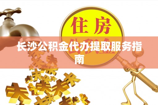 全国长沙公积金代办提取服务指南