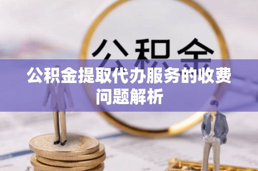 全国公积金提取代办服务的收费问题解析