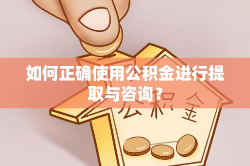 全国如何正确使用公积金进行提取与咨询？