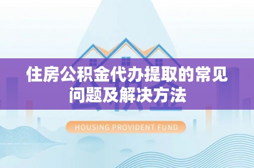 全国住房公积金代办提取的常见问题及解决方法