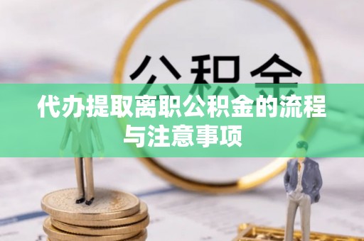 全国代办提取离职公积金的流程与注意事项