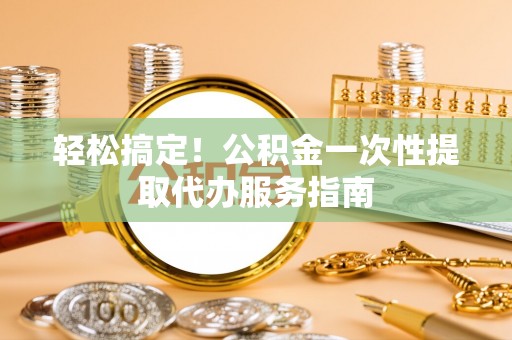 全国轻松搞定！公积金一次性提取代办服务指南