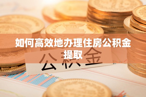 全国如何高效地办理住房公积金提取