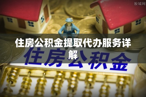 全国住房公积金提取代办服务详解