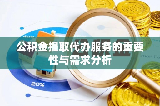 全国公积金提取代办服务的重要性与需求分析