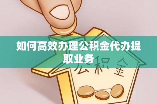 全国如何高效办理公积金代办提取业务