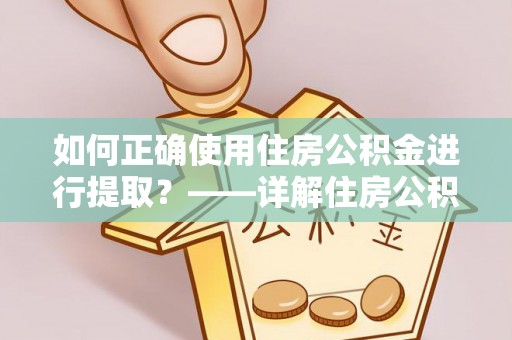 全国如何正确使用住房公积金进行提取？——详解住房公积金代办提取流程与注意事项