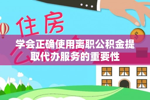 全国学会正确使用离职公积金提取代办服务的重要性