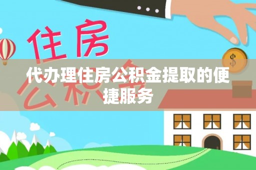 全国代办理住房公积金提取的便捷服务